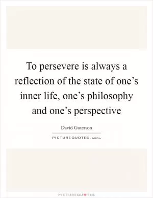 To persevere is always a reflection of the state of one’s inner life, one’s philosophy and one’s perspective Picture Quote #1