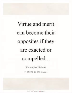 Virtue and merit can become their opposites if they are exacted or compelled Picture Quote #1