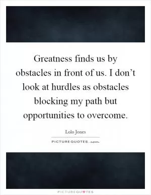 Greatness finds us by obstacles in front of us. I don’t look at hurdles as obstacles blocking my path but opportunities to overcome Picture Quote #1