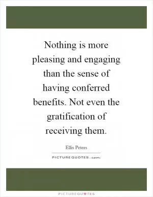 Nothing is more pleasing and engaging than the sense of having conferred benefits. Not even the gratification of receiving them Picture Quote #1
