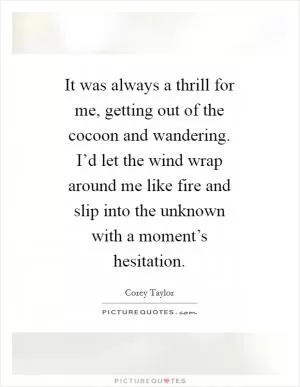 It was always a thrill for me, getting out of the cocoon and wandering. I’d let the wind wrap around me like fire and slip into the unknown with a moment’s hesitation Picture Quote #1