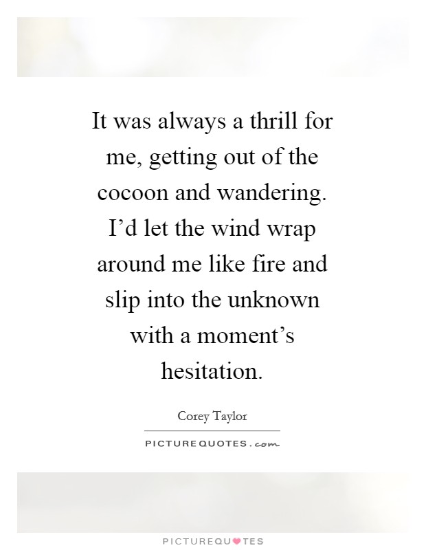 It was always a thrill for me, getting out of the cocoon and wandering. I'd let the wind wrap around me like fire and slip into the unknown with a moment's hesitation Picture Quote #1