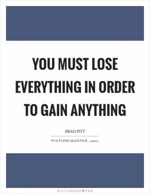 You must lose everything in order to gain anything Picture Quote #1