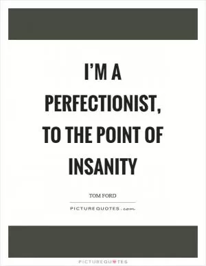 I’m a perfectionist, to the point of insanity Picture Quote #1