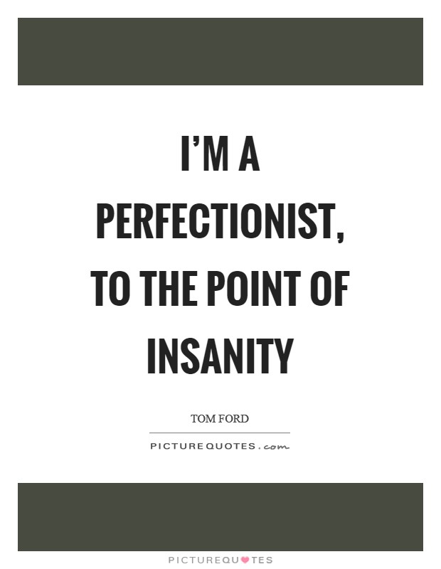I'm a perfectionist, to the point of insanity Picture Quote #1