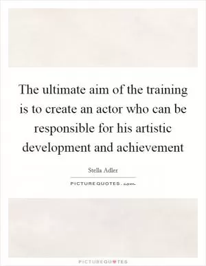 The ultimate aim of the training is to create an actor who can be responsible for his artistic development and achievement Picture Quote #1