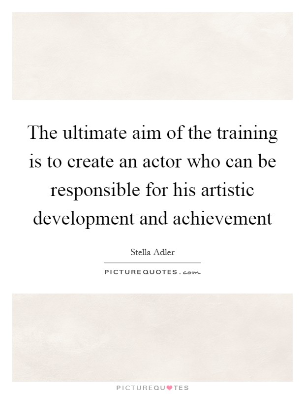 The ultimate aim of the training is to create an actor who can be responsible for his artistic development and achievement Picture Quote #1