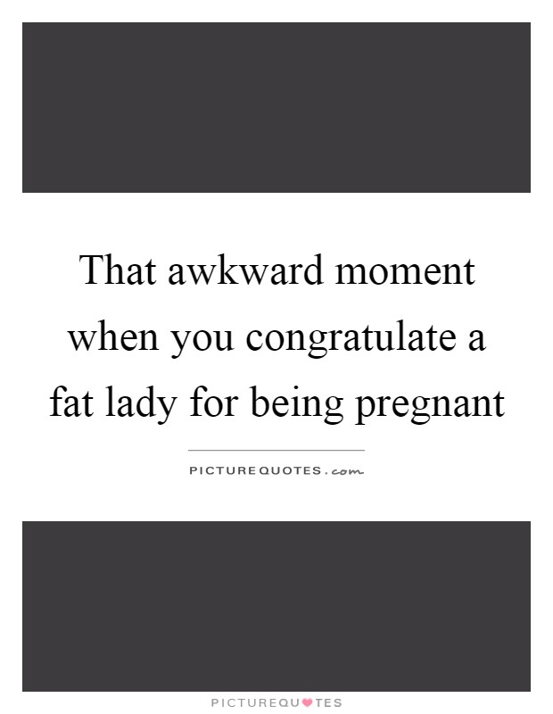 That awkward moment when you congratulate a fat lady for being pregnant Picture Quote #1