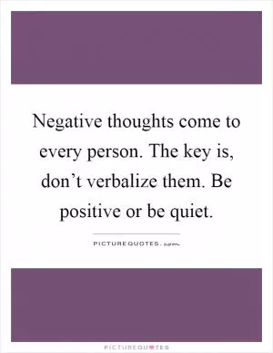 Negative thoughts come to every person. The key is, don’t verbalize them. Be positive or be quiet Picture Quote #1