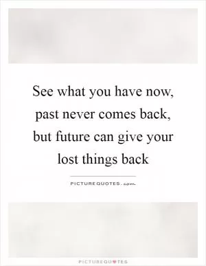 See what you have now, past never comes back, but future can give your lost things back Picture Quote #1