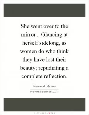 She went over to the mirror... Glancing at herself sidelong, as women do who think they have lost their beauty; repudiating a complete reflection Picture Quote #1