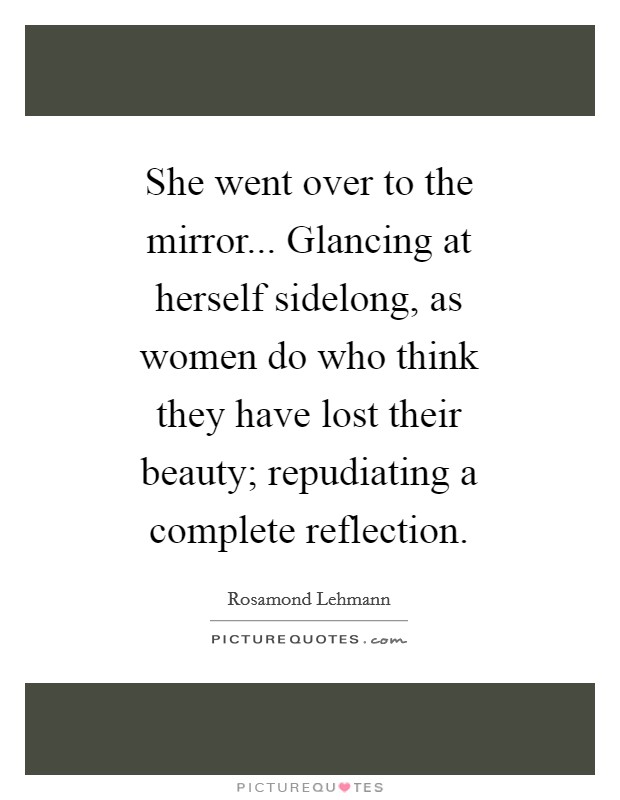 She went over to the mirror... Glancing at herself sidelong, as women do who think they have lost their beauty; repudiating a complete reflection Picture Quote #1