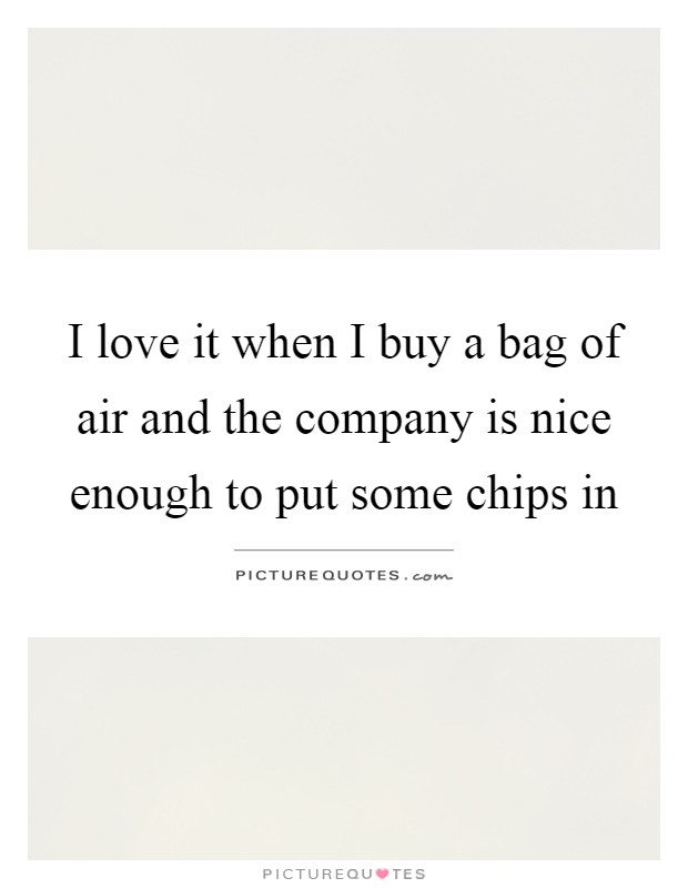 I love it when I buy a bag of air and the company is nice enough to put some chips in Picture Quote #1
