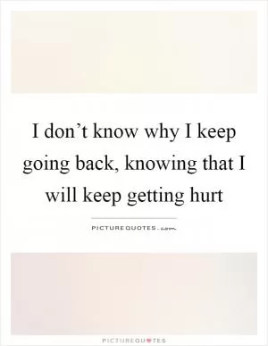 I don’t know why I keep going back, knowing that I will keep getting hurt Picture Quote #1