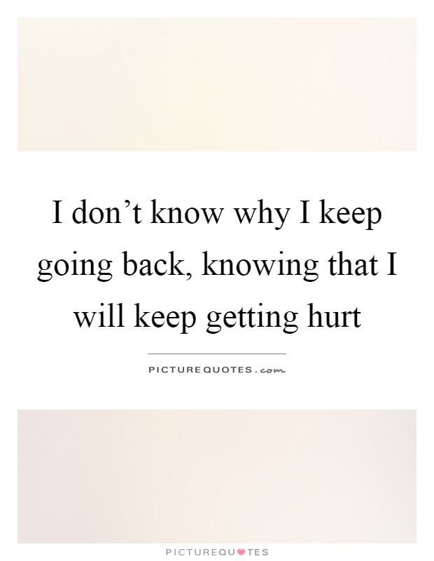 I don't know why I keep going back, knowing that I will keep getting hurt Picture Quote #1