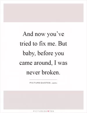 And now you’ve tried to fix me. But baby, before you came around, I was never broken Picture Quote #1