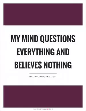 My mind questions everything and believes nothing Picture Quote #1