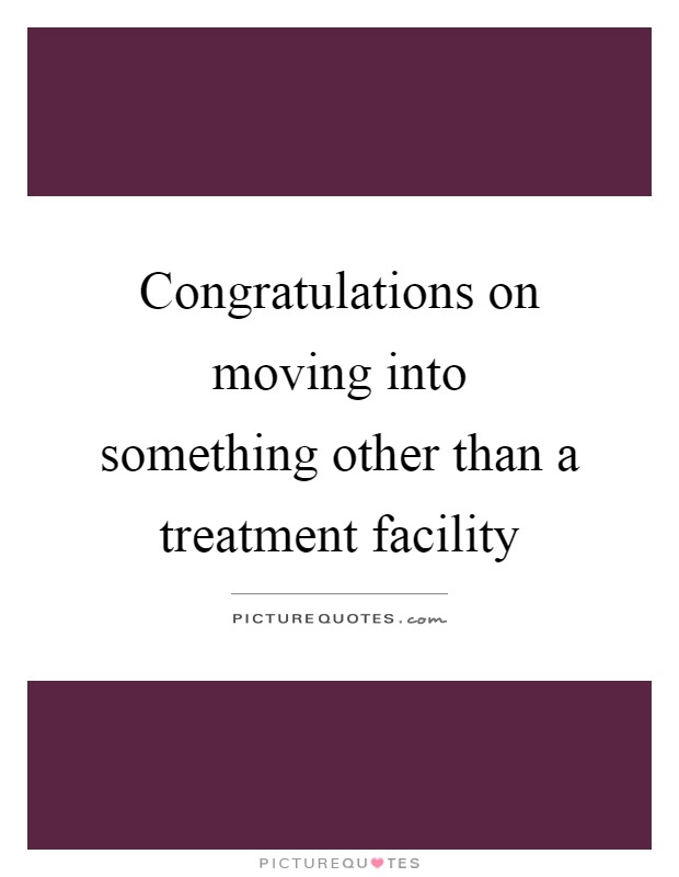 Congratulations on moving into something other than a treatment facility Picture Quote #1