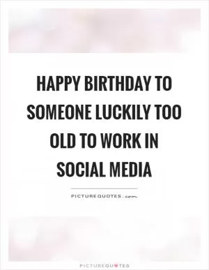 Happy birthday to someone luckily too old to work in social media Picture Quote #1