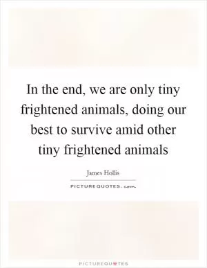 In the end, we are only tiny frightened animals, doing our best to survive amid other tiny frightened animals Picture Quote #1