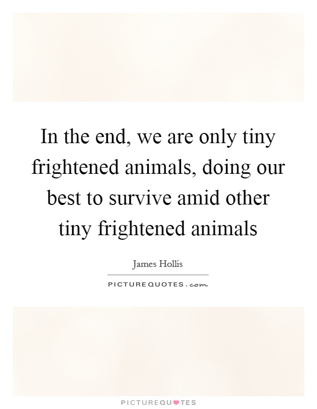 In the end, we are only tiny frightened animals, doing our best to survive amid other tiny frightened animals Picture Quote #1
