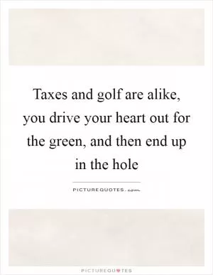 Taxes and golf are alike, you drive your heart out for the green, and then end up in the hole Picture Quote #1