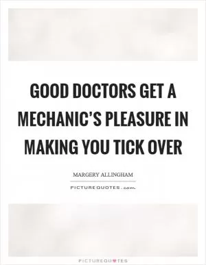 Good doctors get a mechanic’s pleasure in making you tick over Picture Quote #1