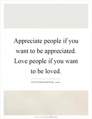 Appreciate people if you want to be appreciated. Love people if you want to be loved Picture Quote #1