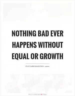 Nothing bad ever happens without equal or growth Picture Quote #1