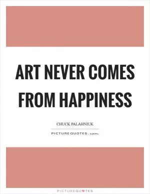 Art never comes from happiness Picture Quote #1