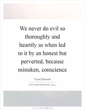We never do evil so thoroughly and heartily as when led to it by an honest but perverted, because mistaken, conscience Picture Quote #1