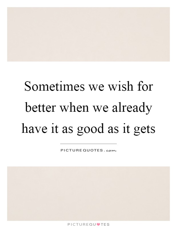 Sometimes we wish for better when we already have it as good as it gets Picture Quote #1