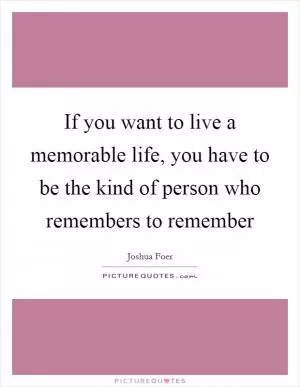 If you want to live a memorable life, you have to be the kind of person who remembers to remember Picture Quote #1