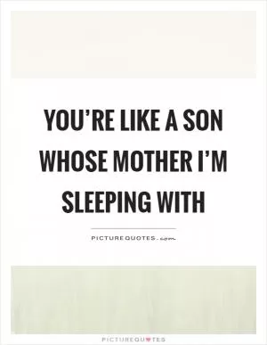 You’re like a son whose mother I’m sleeping with Picture Quote #1