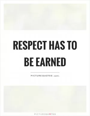 Respect has to be earned Picture Quote #1