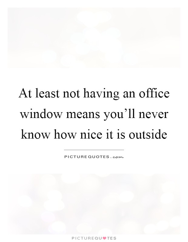 At least not having an office window means you'll never know how nice it is outside Picture Quote #1