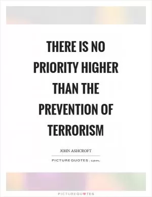 There is no priority higher than the prevention of terrorism Picture Quote #1