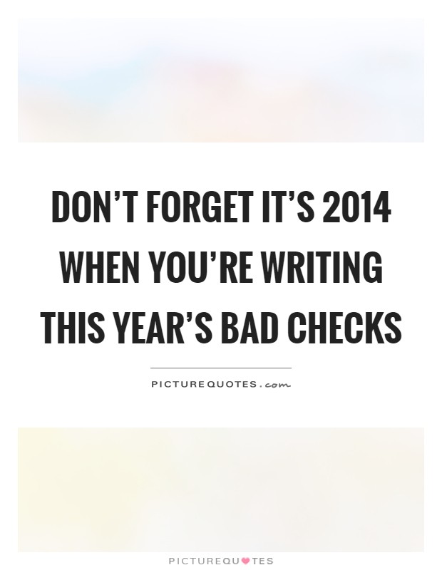 Don't forget it's 2014 when you're writing this year's bad checks Picture Quote #1