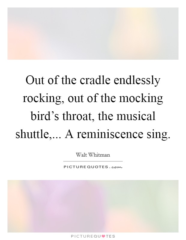 Out of the cradle endlessly rocking, out of the mocking bird's throat, the musical shuttle,... A reminiscence sing Picture Quote #1