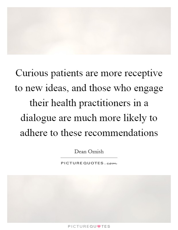 Curious patients are more receptive to new ideas, and those who engage their health practitioners in a dialogue are much more likely to adhere to these recommendations Picture Quote #1