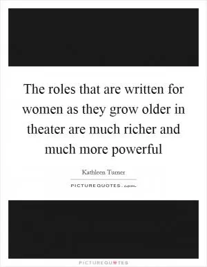 The roles that are written for women as they grow older in theater are much richer and much more powerful Picture Quote #1