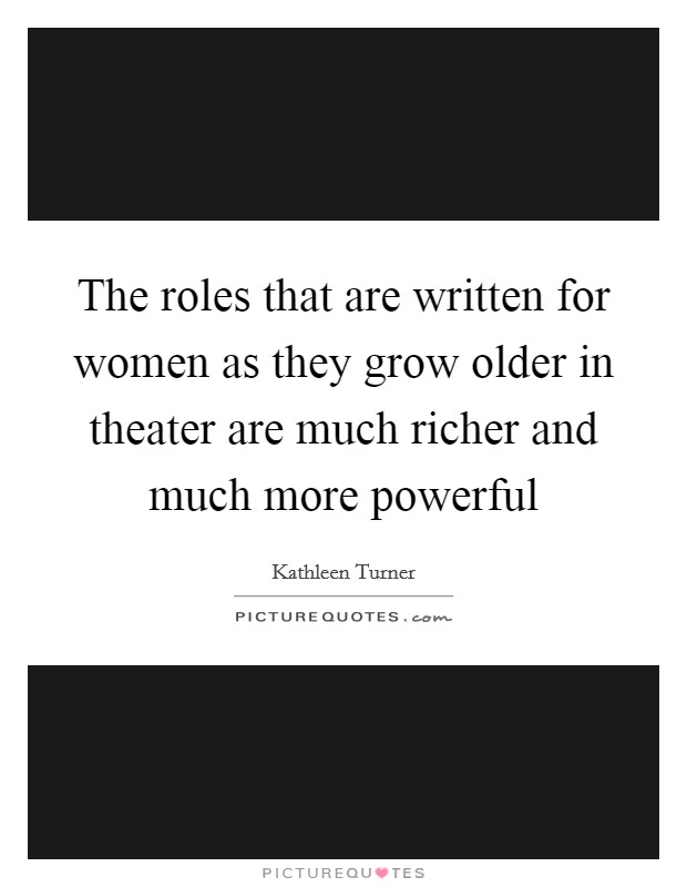 The roles that are written for women as they grow older in theater are much richer and much more powerful Picture Quote #1