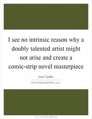 I see no intrinsic reason why a doubly talented artist might not arise and create a comic-strip novel masterpiece Picture Quote #1
