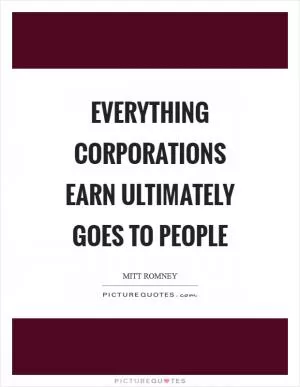 Everything corporations earn ultimately goes to people Picture Quote #1