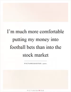 I’m much more comfortable putting my money into football bets than into the stock market Picture Quote #1