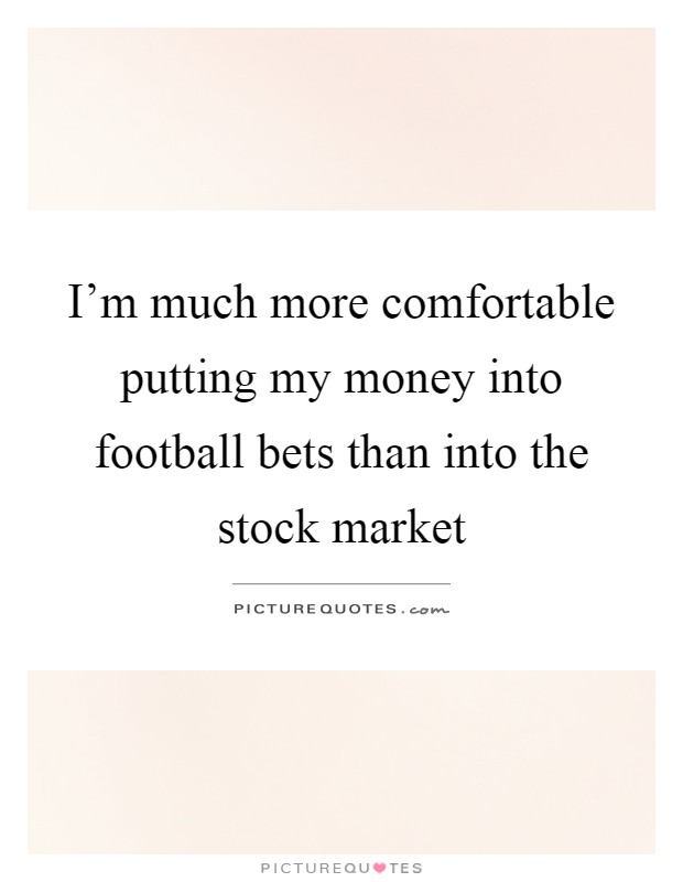 I'm much more comfortable putting my money into football bets than into the stock market Picture Quote #1
