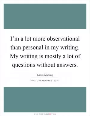 I’m a lot more observational than personal in my writing. My writing is mostly a lot of questions without answers Picture Quote #1