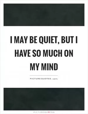 I may be quiet, but I have so much on my mind Picture Quote #1