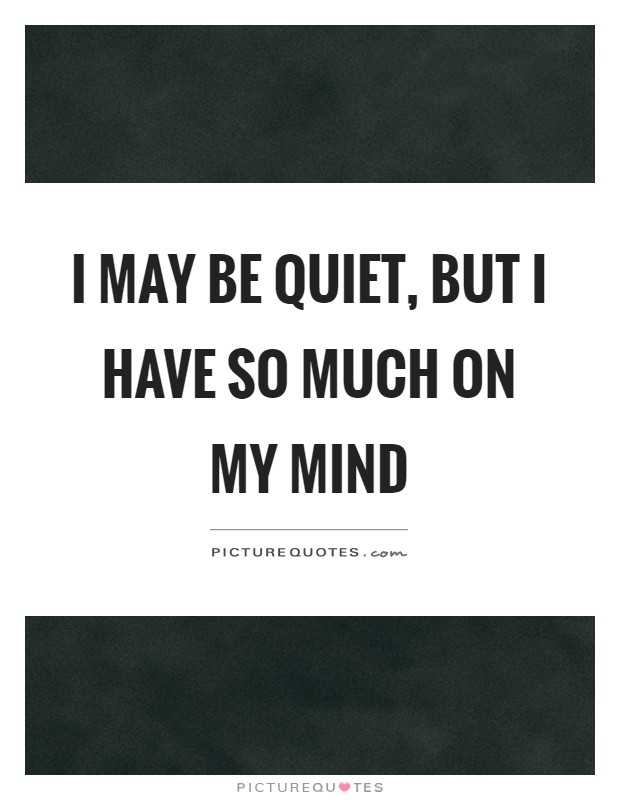 I may be quiet, but I have so much on my mind Picture Quote #1