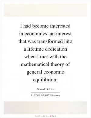I had become interested in economics, an interest that was transformed into a lifetime dedication when I met with the mathematical theory of general economic equilibrium Picture Quote #1